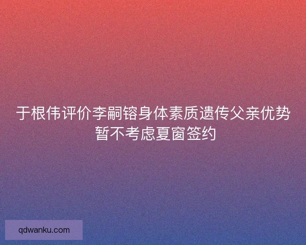于根伟评价李嗣镕身体素质遗传父亲优势 暂不考虑夏窗签约