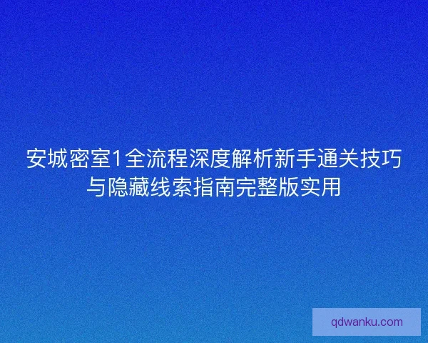 安城密室1全流程深度解析新手通关技巧与隐藏线索指南完整版实用