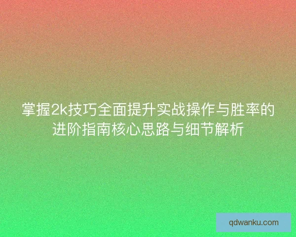 掌握2k技巧全面提升实战操作与胜率的进阶指南核心思路与细节解析