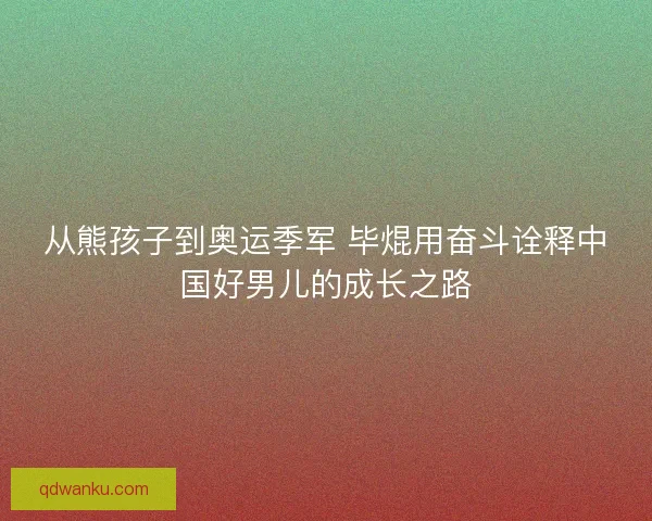 从熊孩子到奥运季军 毕焜用奋斗诠释中国好男儿的成长之路