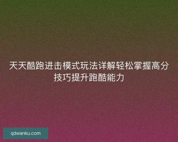 天天酷跑进击模式玩法详解轻松掌握高分技巧提升跑酷能力