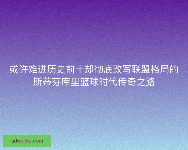或许难进历史前十却彻底改写联盟格局的斯蒂芬库里篮球时代传奇之路
