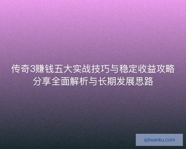 传奇3赚钱五大实战技巧与稳定收益攻略分享全面解析与长期发展思路