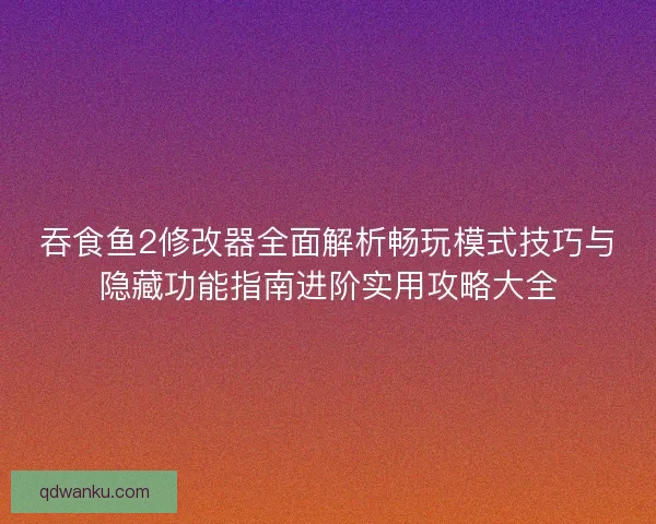 吞食鱼2修改器全面解析畅玩模式技巧与隐藏功能指南进阶实用攻略大全