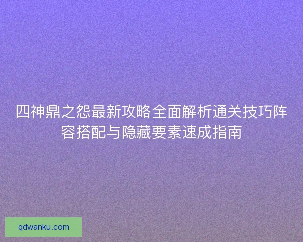 四神鼎之怨最新攻略全面解析通关技巧阵容搭配与隐藏要素速成指南