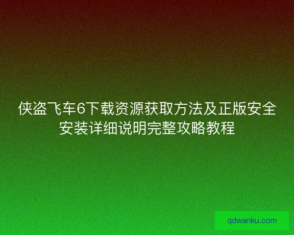 侠盗飞车6下载资源获取方法及正版安全安装详细说明完整攻略教程